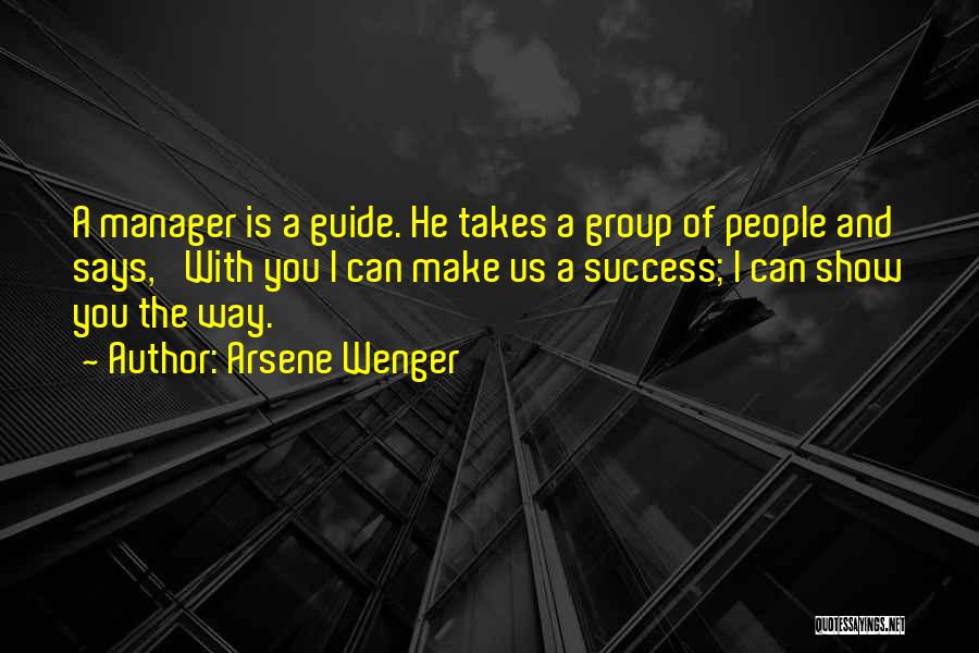 Arsene Wenger Quotes: A Manager Is A Guide. He Takes A Group Of People And Says, 'with You I Can Make Us A