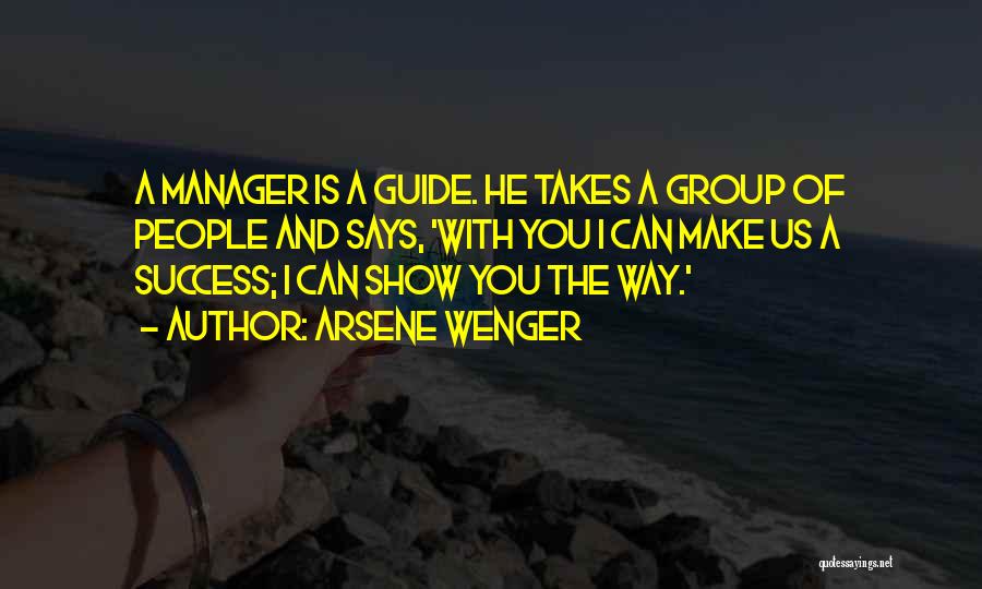 Arsene Wenger Quotes: A Manager Is A Guide. He Takes A Group Of People And Says, 'with You I Can Make Us A