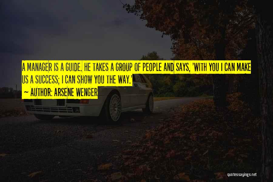 Arsene Wenger Quotes: A Manager Is A Guide. He Takes A Group Of People And Says, 'with You I Can Make Us A