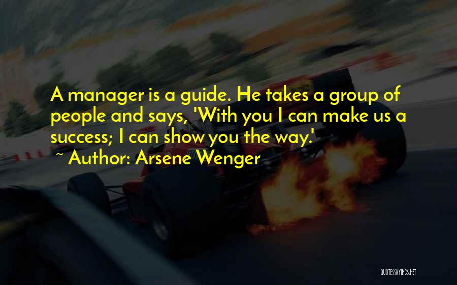 Arsene Wenger Quotes: A Manager Is A Guide. He Takes A Group Of People And Says, 'with You I Can Make Us A