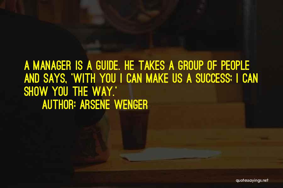 Arsene Wenger Quotes: A Manager Is A Guide. He Takes A Group Of People And Says, 'with You I Can Make Us A