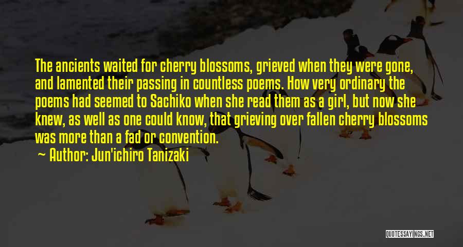 Jun'ichiro Tanizaki Quotes: The Ancients Waited For Cherry Blossoms, Grieved When They Were Gone, And Lamented Their Passing In Countless Poems. How Very