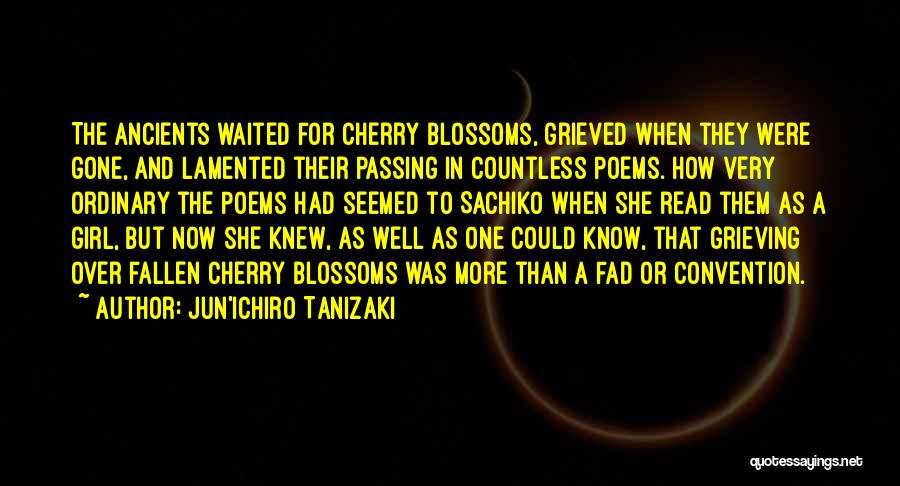 Jun'ichiro Tanizaki Quotes: The Ancients Waited For Cherry Blossoms, Grieved When They Were Gone, And Lamented Their Passing In Countless Poems. How Very