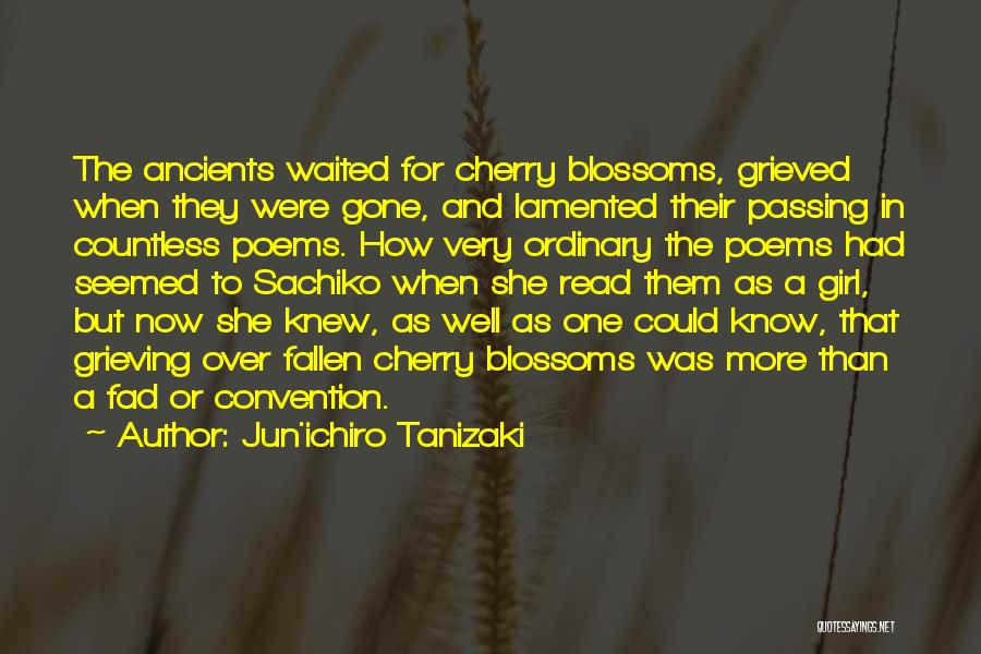 Jun'ichiro Tanizaki Quotes: The Ancients Waited For Cherry Blossoms, Grieved When They Were Gone, And Lamented Their Passing In Countless Poems. How Very