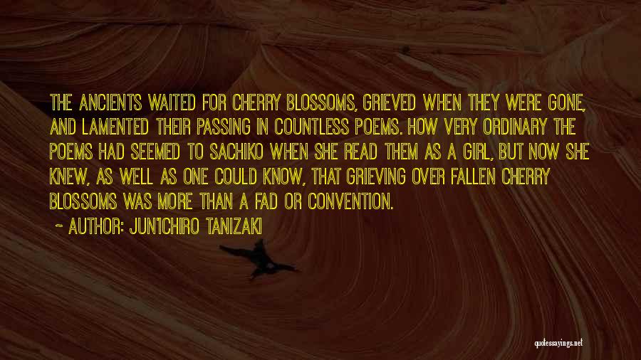 Jun'ichiro Tanizaki Quotes: The Ancients Waited For Cherry Blossoms, Grieved When They Were Gone, And Lamented Their Passing In Countless Poems. How Very