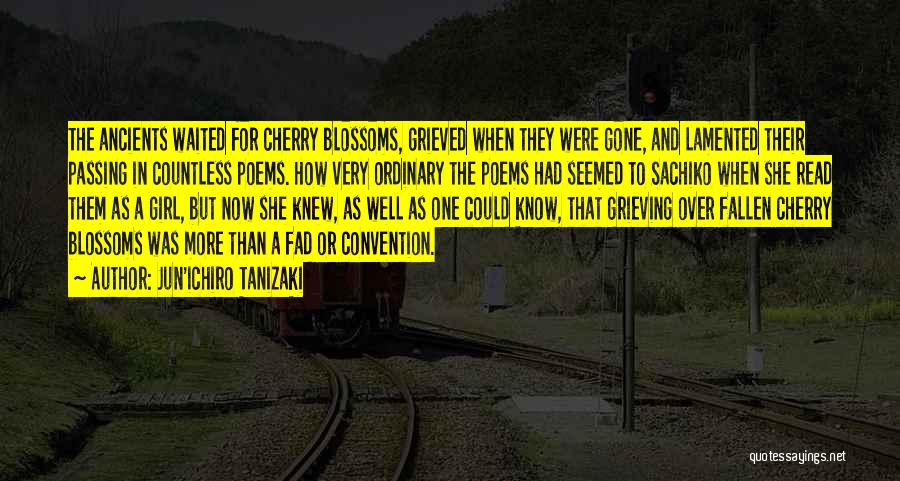 Jun'ichiro Tanizaki Quotes: The Ancients Waited For Cherry Blossoms, Grieved When They Were Gone, And Lamented Their Passing In Countless Poems. How Very