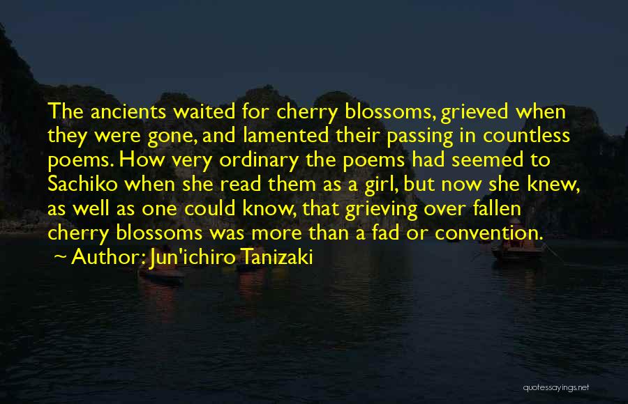 Jun'ichiro Tanizaki Quotes: The Ancients Waited For Cherry Blossoms, Grieved When They Were Gone, And Lamented Their Passing In Countless Poems. How Very
