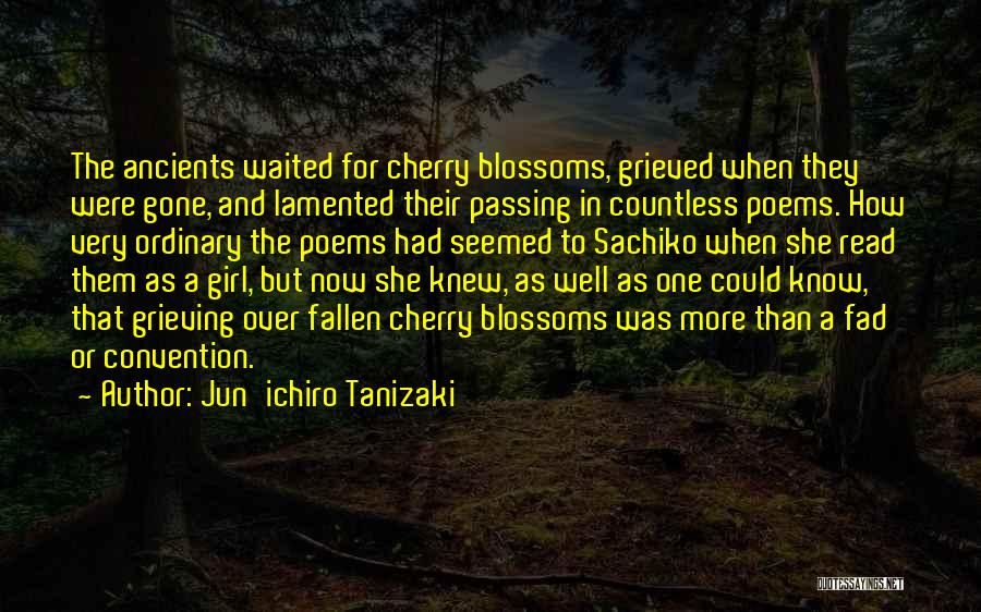 Jun'ichiro Tanizaki Quotes: The Ancients Waited For Cherry Blossoms, Grieved When They Were Gone, And Lamented Their Passing In Countless Poems. How Very