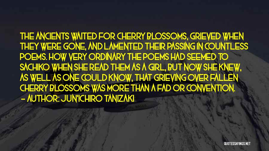 Jun'ichiro Tanizaki Quotes: The Ancients Waited For Cherry Blossoms, Grieved When They Were Gone, And Lamented Their Passing In Countless Poems. How Very