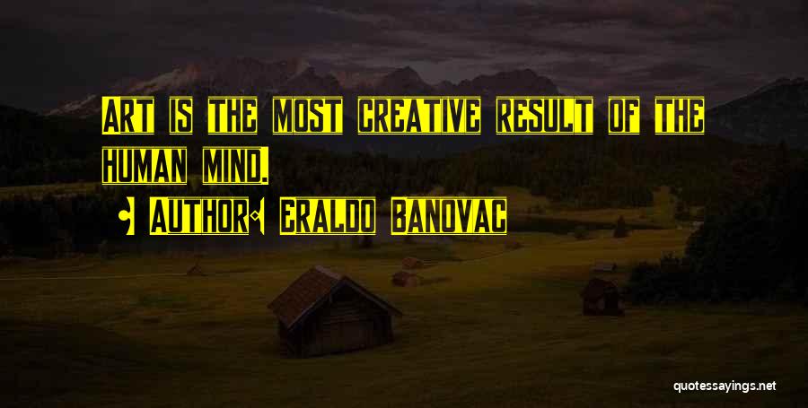 Eraldo Banovac Quotes: Art Is The Most Creative Result Of The Human Mind.