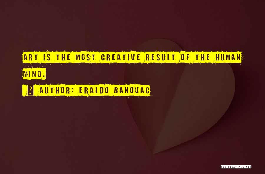 Eraldo Banovac Quotes: Art Is The Most Creative Result Of The Human Mind.
