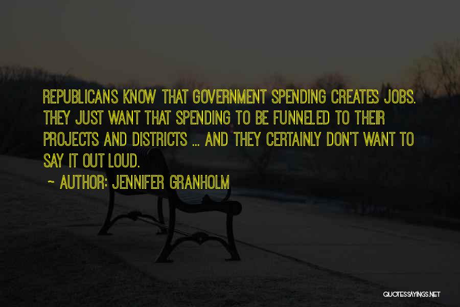 Jennifer Granholm Quotes: Republicans Know That Government Spending Creates Jobs. They Just Want That Spending To Be Funneled To Their Projects And Districts