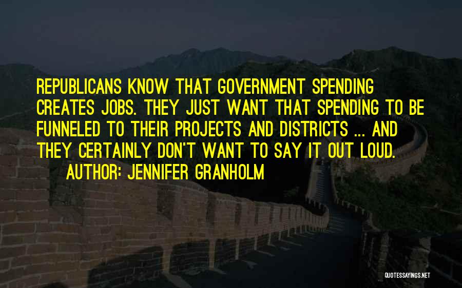 Jennifer Granholm Quotes: Republicans Know That Government Spending Creates Jobs. They Just Want That Spending To Be Funneled To Their Projects And Districts