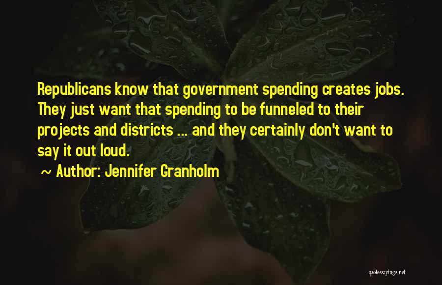 Jennifer Granholm Quotes: Republicans Know That Government Spending Creates Jobs. They Just Want That Spending To Be Funneled To Their Projects And Districts