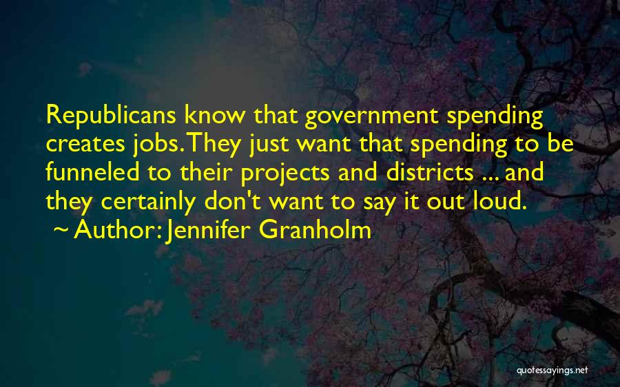 Jennifer Granholm Quotes: Republicans Know That Government Spending Creates Jobs. They Just Want That Spending To Be Funneled To Their Projects And Districts
