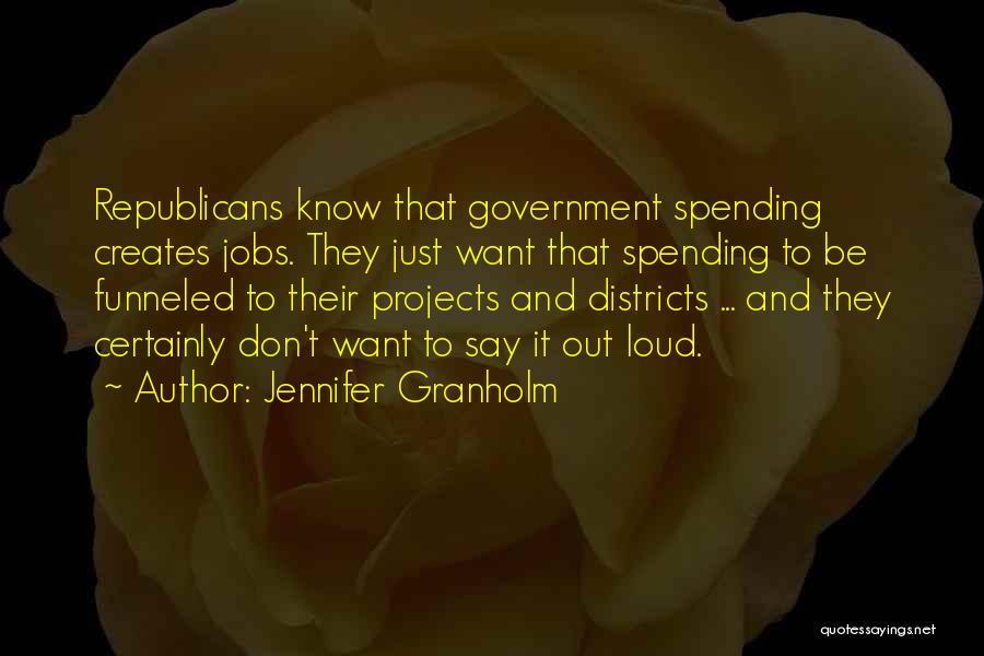 Jennifer Granholm Quotes: Republicans Know That Government Spending Creates Jobs. They Just Want That Spending To Be Funneled To Their Projects And Districts