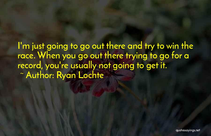 Ryan Lochte Quotes: I'm Just Going To Go Out There And Try To Win The Race. When You Go Out There Trying To