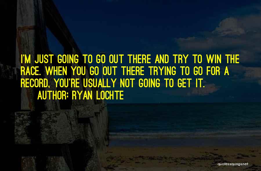 Ryan Lochte Quotes: I'm Just Going To Go Out There And Try To Win The Race. When You Go Out There Trying To