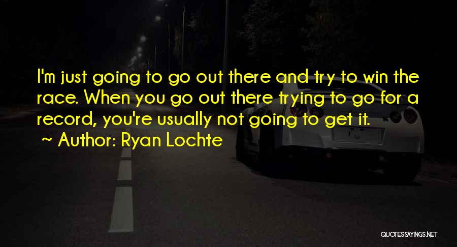 Ryan Lochte Quotes: I'm Just Going To Go Out There And Try To Win The Race. When You Go Out There Trying To