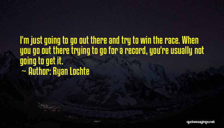 Ryan Lochte Quotes: I'm Just Going To Go Out There And Try To Win The Race. When You Go Out There Trying To