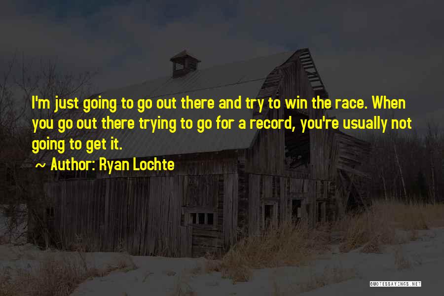 Ryan Lochte Quotes: I'm Just Going To Go Out There And Try To Win The Race. When You Go Out There Trying To