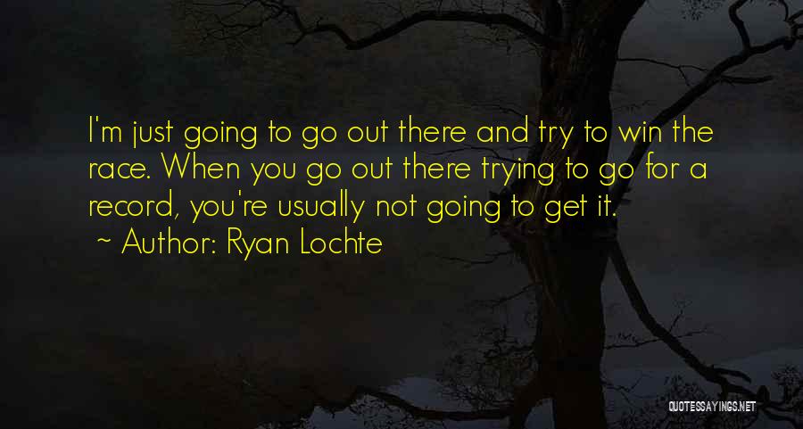 Ryan Lochte Quotes: I'm Just Going To Go Out There And Try To Win The Race. When You Go Out There Trying To