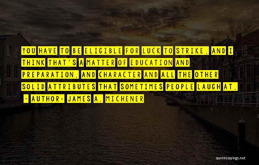 James A. Michener Quotes: You Have To Be Eligible For Luck To Strike, And I Think That's A Matter Of Education And Preparation, And