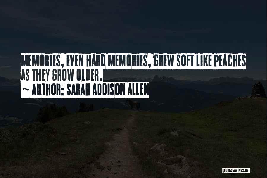 Sarah Addison Allen Quotes: Memories, Even Hard Memories, Grew Soft Like Peaches As They Grow Older.