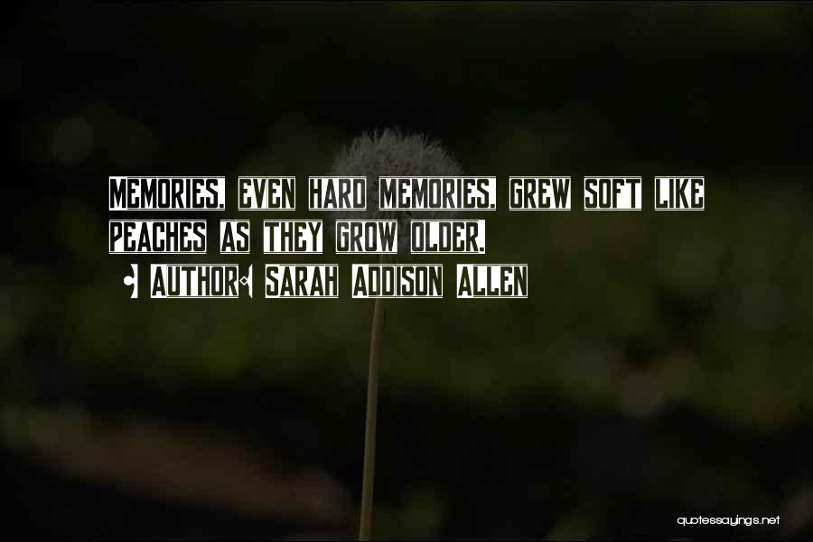 Sarah Addison Allen Quotes: Memories, Even Hard Memories, Grew Soft Like Peaches As They Grow Older.