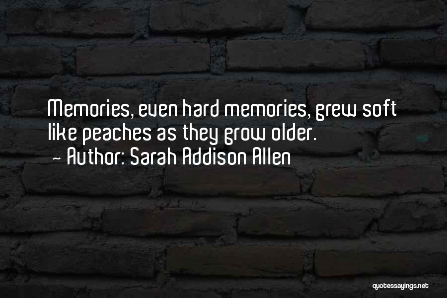 Sarah Addison Allen Quotes: Memories, Even Hard Memories, Grew Soft Like Peaches As They Grow Older.