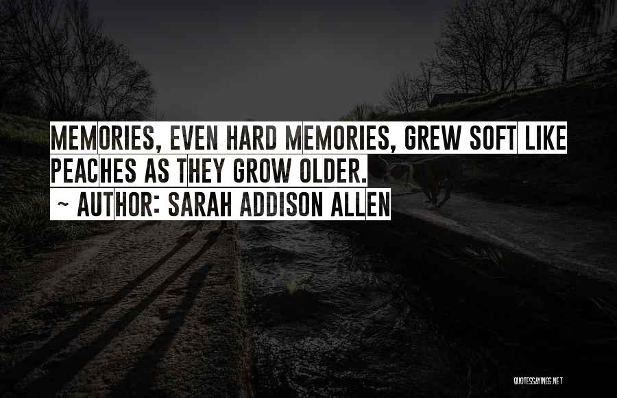 Sarah Addison Allen Quotes: Memories, Even Hard Memories, Grew Soft Like Peaches As They Grow Older.