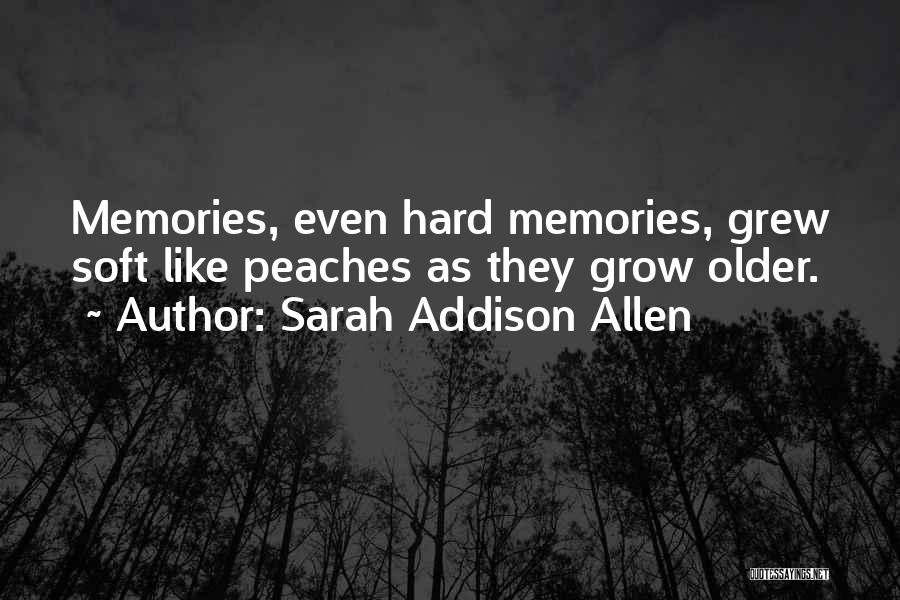 Sarah Addison Allen Quotes: Memories, Even Hard Memories, Grew Soft Like Peaches As They Grow Older.