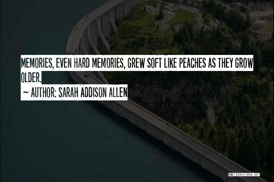 Sarah Addison Allen Quotes: Memories, Even Hard Memories, Grew Soft Like Peaches As They Grow Older.
