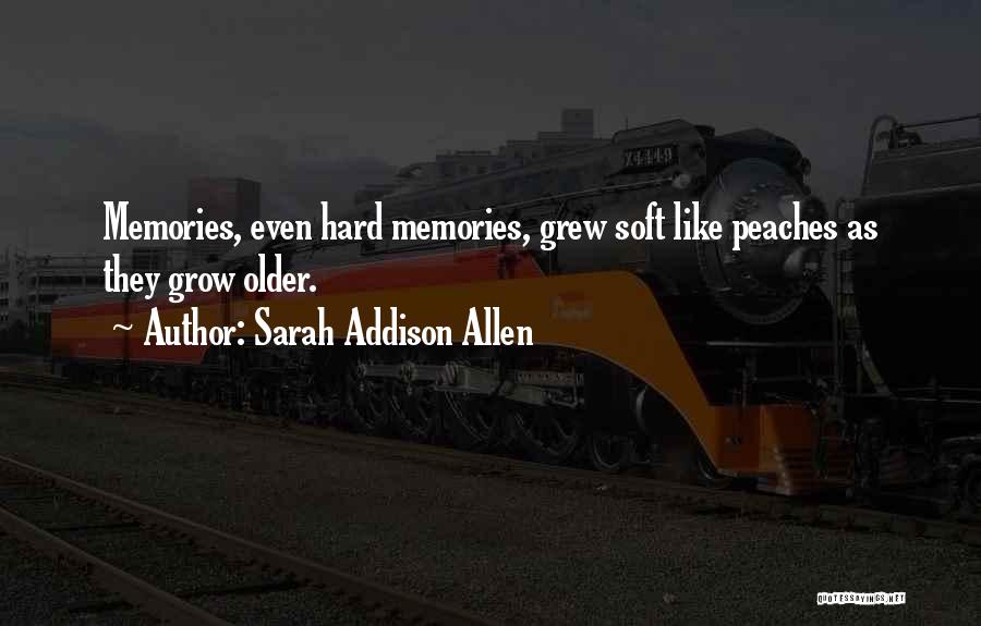 Sarah Addison Allen Quotes: Memories, Even Hard Memories, Grew Soft Like Peaches As They Grow Older.