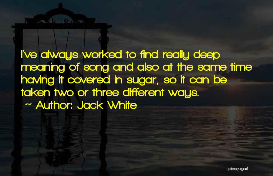 Jack White Quotes: I've Always Worked To Find Really Deep Meaning Of Song And Also At The Same Time Having It Covered In