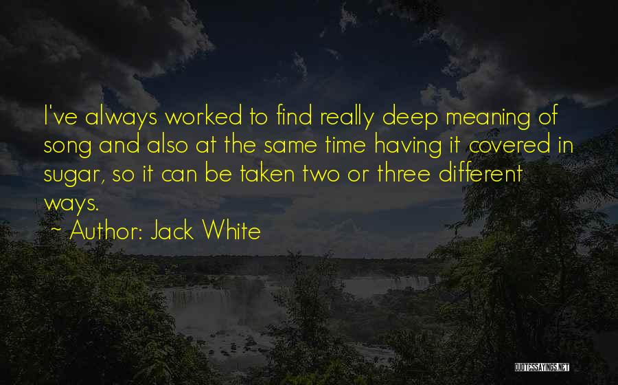 Jack White Quotes: I've Always Worked To Find Really Deep Meaning Of Song And Also At The Same Time Having It Covered In