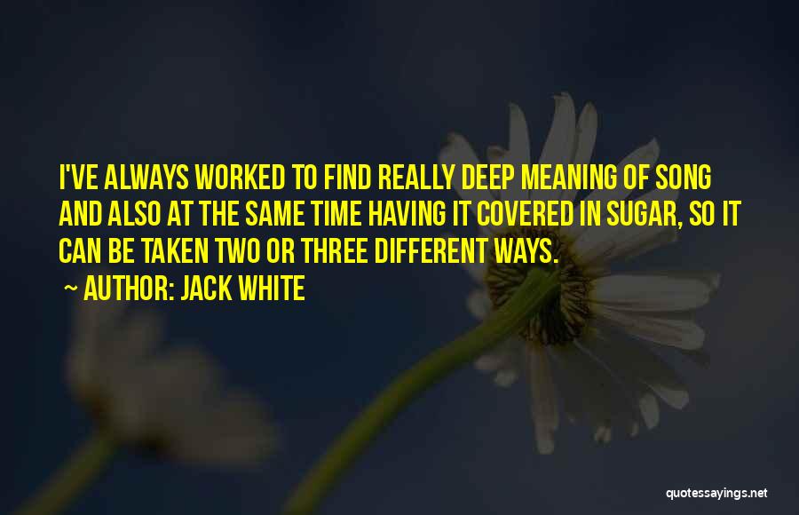 Jack White Quotes: I've Always Worked To Find Really Deep Meaning Of Song And Also At The Same Time Having It Covered In