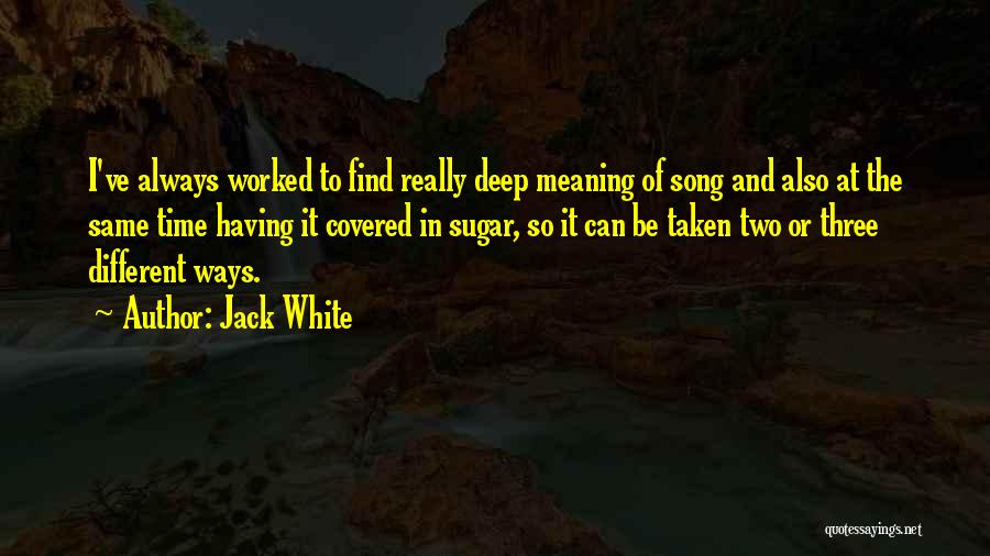 Jack White Quotes: I've Always Worked To Find Really Deep Meaning Of Song And Also At The Same Time Having It Covered In