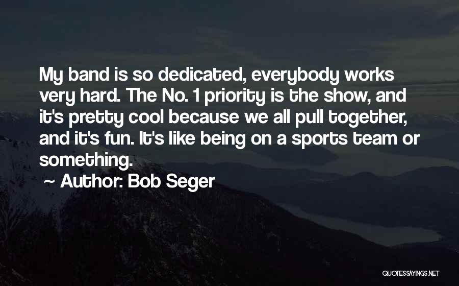 Bob Seger Quotes: My Band Is So Dedicated, Everybody Works Very Hard. The No. 1 Priority Is The Show, And It's Pretty Cool