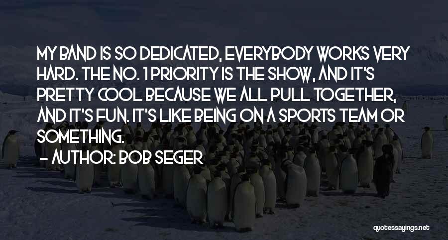 Bob Seger Quotes: My Band Is So Dedicated, Everybody Works Very Hard. The No. 1 Priority Is The Show, And It's Pretty Cool