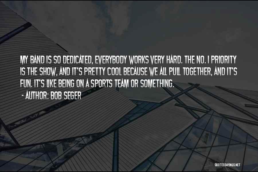 Bob Seger Quotes: My Band Is So Dedicated, Everybody Works Very Hard. The No. 1 Priority Is The Show, And It's Pretty Cool