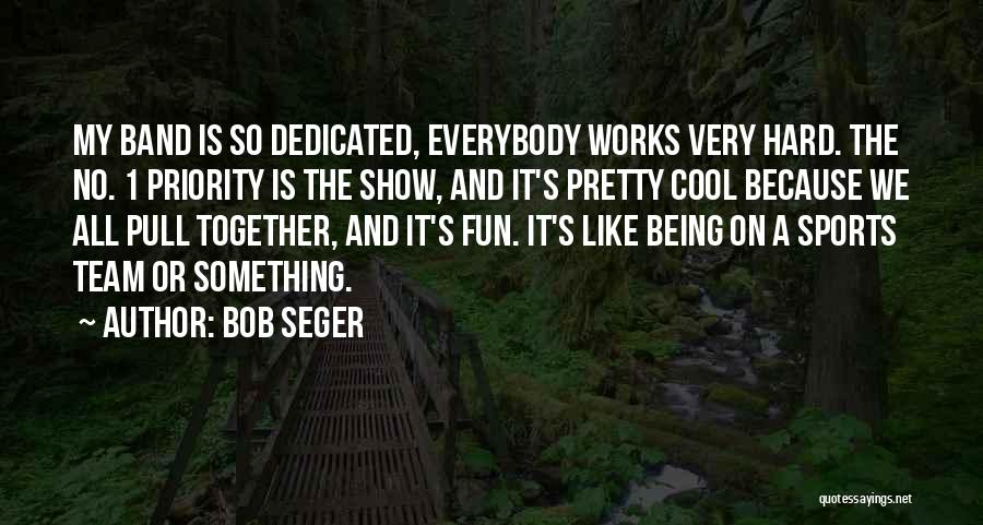 Bob Seger Quotes: My Band Is So Dedicated, Everybody Works Very Hard. The No. 1 Priority Is The Show, And It's Pretty Cool