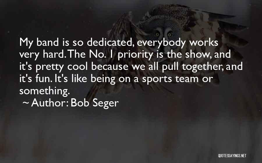 Bob Seger Quotes: My Band Is So Dedicated, Everybody Works Very Hard. The No. 1 Priority Is The Show, And It's Pretty Cool