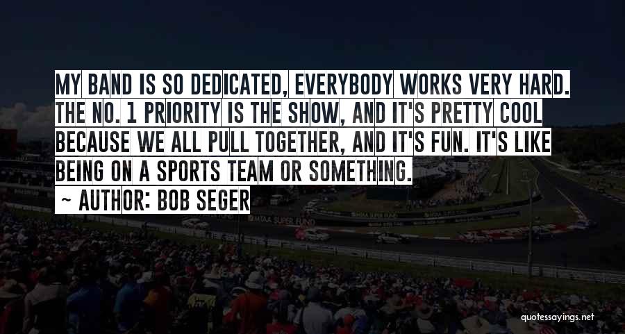 Bob Seger Quotes: My Band Is So Dedicated, Everybody Works Very Hard. The No. 1 Priority Is The Show, And It's Pretty Cool