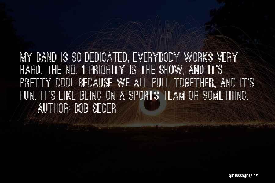 Bob Seger Quotes: My Band Is So Dedicated, Everybody Works Very Hard. The No. 1 Priority Is The Show, And It's Pretty Cool