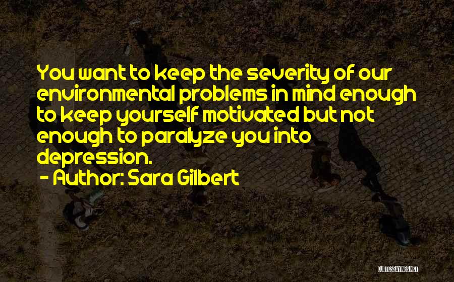 Sara Gilbert Quotes: You Want To Keep The Severity Of Our Environmental Problems In Mind Enough To Keep Yourself Motivated But Not Enough