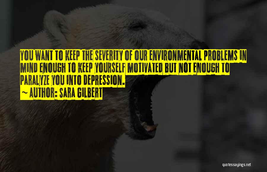 Sara Gilbert Quotes: You Want To Keep The Severity Of Our Environmental Problems In Mind Enough To Keep Yourself Motivated But Not Enough