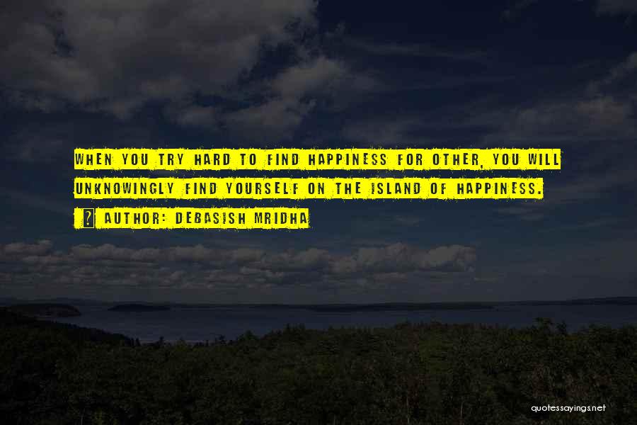 Debasish Mridha Quotes: When You Try Hard To Find Happiness For Other, You Will Unknowingly Find Yourself On The Island Of Happiness.