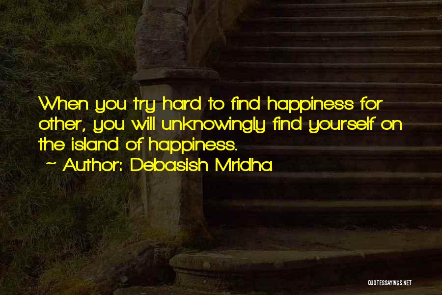Debasish Mridha Quotes: When You Try Hard To Find Happiness For Other, You Will Unknowingly Find Yourself On The Island Of Happiness.