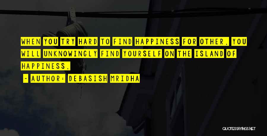 Debasish Mridha Quotes: When You Try Hard To Find Happiness For Other, You Will Unknowingly Find Yourself On The Island Of Happiness.